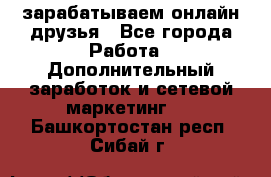 зарабатываем онлайн друзья - Все города Работа » Дополнительный заработок и сетевой маркетинг   . Башкортостан респ.,Сибай г.